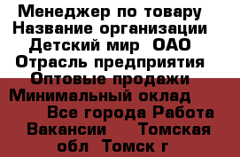 Менеджер по товару › Название организации ­ Детский мир, ОАО › Отрасль предприятия ­ Оптовые продажи › Минимальный оклад ­ 25 000 - Все города Работа » Вакансии   . Томская обл.,Томск г.